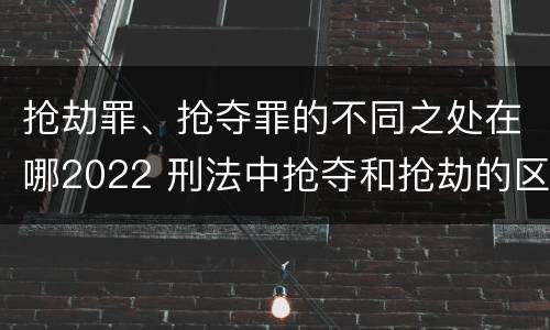抢劫罪、抢夺罪的不同之处在哪2022 刑法中抢夺和抢劫的区别