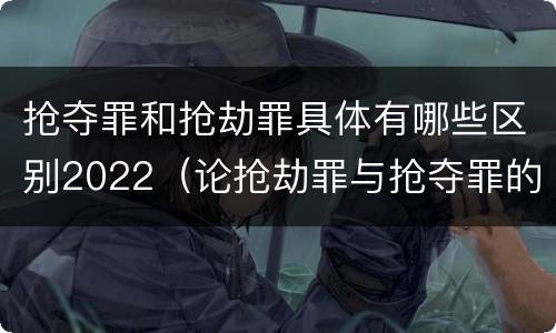 抢夺罪和抢劫罪具体有哪些区别2022（论抢劫罪与抢夺罪的界限）
