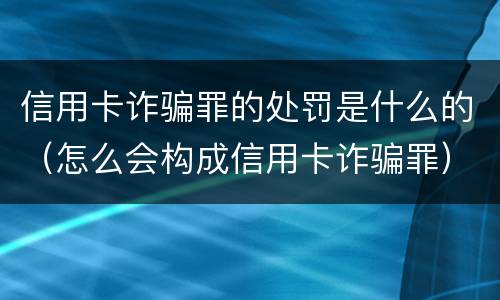 信用卡诈骗罪的处罚是什么的（怎么会构成信用卡诈骗罪）