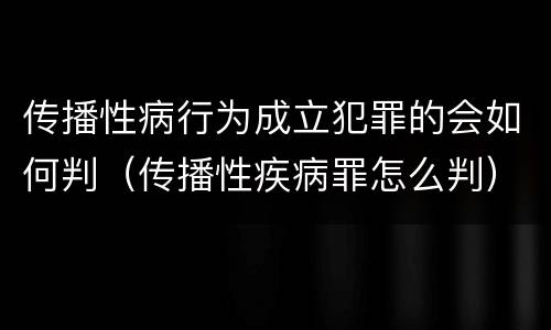 传播性病行为成立犯罪的会如何判（传播性疾病罪怎么判）