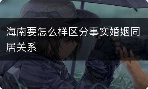 海南要怎么样区分事实婚姻同居关系