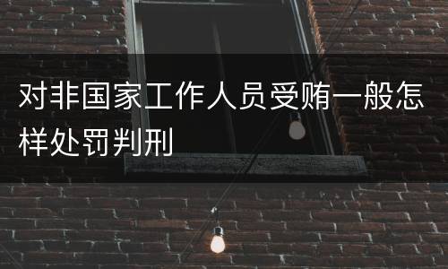 对非国家工作人员受贿一般怎样处罚判刑