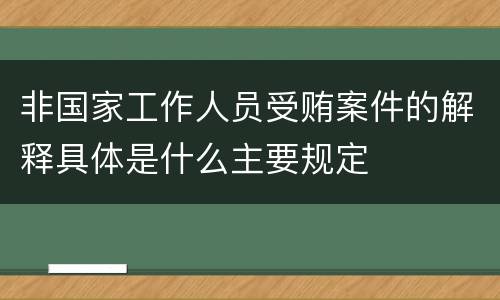 非国家工作人员受贿案件的解释具体是什么主要规定