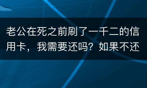 老公在死之前刷了一千二的信用卡，我需要还吗？如果不还会要怎样样