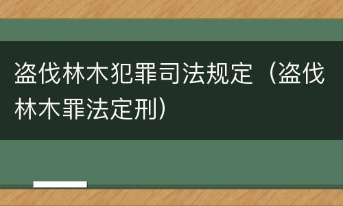 盗伐林木犯罪司法规定（盗伐林木罪法定刑）