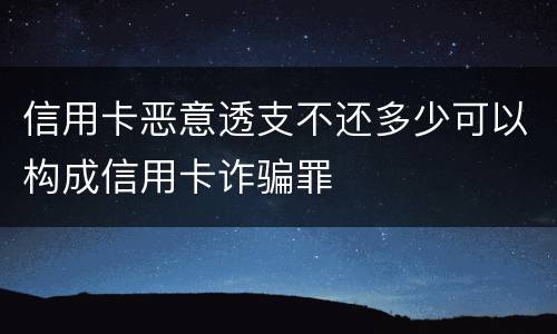 信用卡恶意透支不还多少可以构成信用卡诈骗罪