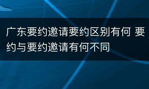 广东要约邀请要约区别有何 要约与要约邀请有何不同