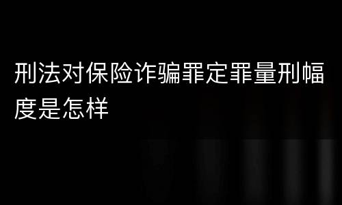 刑法对保险诈骗罪定罪量刑幅度是怎样