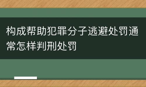 构成帮助犯罪分子逃避处罚通常怎样判刑处罚