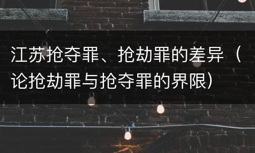 江苏抢夺罪、抢劫罪的差异（论抢劫罪与抢夺罪的界限）