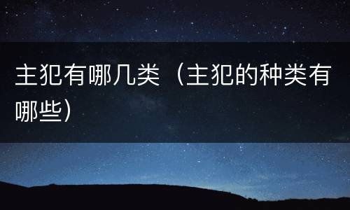 主犯有哪几类（主犯的种类有哪些）