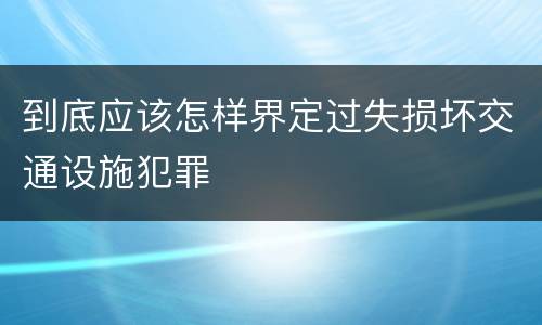到底应该怎样界定过失损坏交通设施犯罪