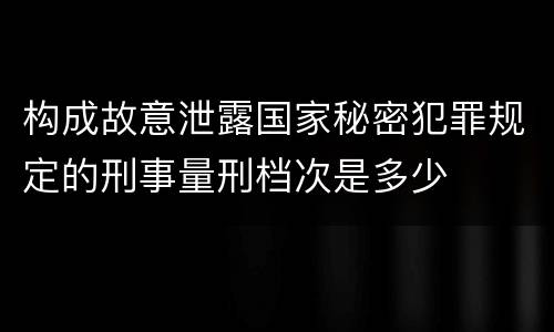 构成故意泄露国家秘密犯罪规定的刑事量刑档次是多少