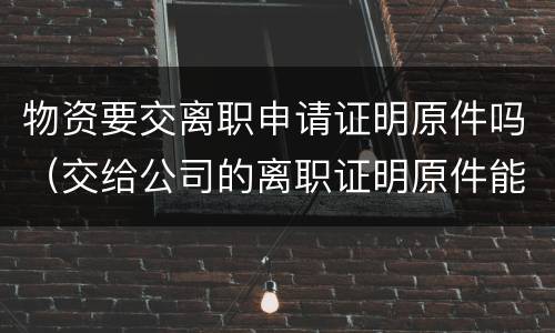物资要交离职申请证明原件吗（交给公司的离职证明原件能要回来吗）