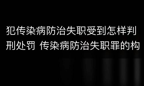 犯传染病防治失职受到怎样判刑处罚 传染病防治失职罪的构成要件