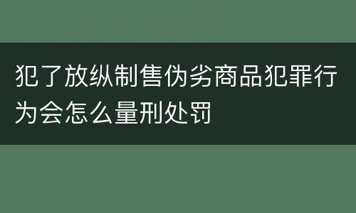 犯了放纵制售伪劣商品犯罪行为会怎么量刑处罚