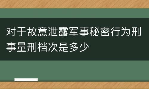对于故意泄露军事秘密行为刑事量刑档次是多少