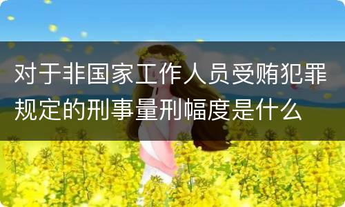 对于非国家工作人员受贿犯罪规定的刑事量刑幅度是什么