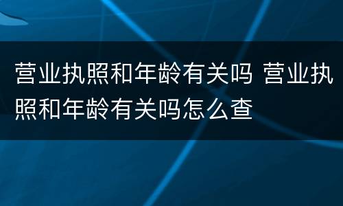 营业执照和年龄有关吗 营业执照和年龄有关吗怎么查