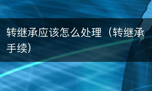 转继承应该怎么处理（转继承手续）
