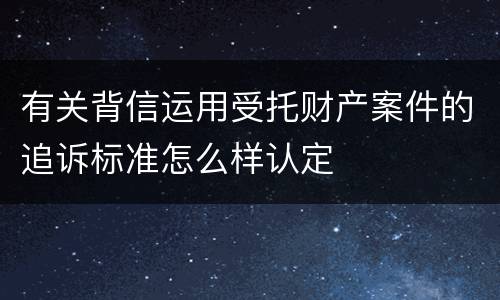 有关背信运用受托财产案件的追诉标准怎么样认定
