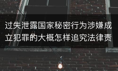过失泄露国家秘密行为涉嫌成立犯罪的大概怎样追究法律责任