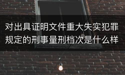 对出具证明文件重大失实犯罪规定的刑事量刑档次是什么样的
