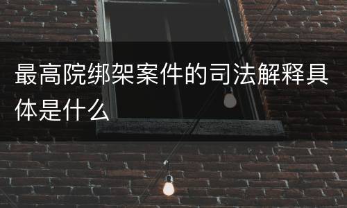 最高院绑架案件的司法解释具体是什么