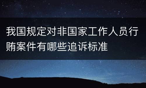 我国规定对非国家工作人员行贿案件有哪些追诉标准
