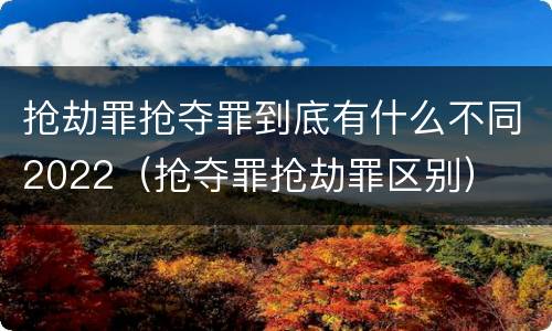 抢劫罪抢夺罪到底有什么不同2022（抢夺罪抢劫罪区别）
