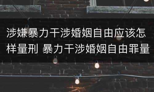涉嫌暴力干涉婚姻自由应该怎样量刑 暴力干涉婚姻自由罪量刑