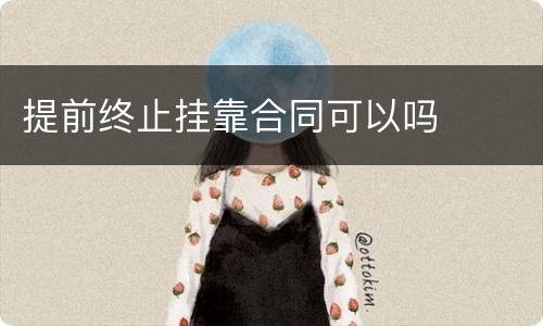 提前终止挂靠合同可以吗