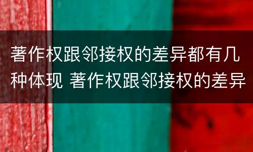 著作权跟邻接权的差异都有几种体现 著作权跟邻接权的差异都有几种体现形式