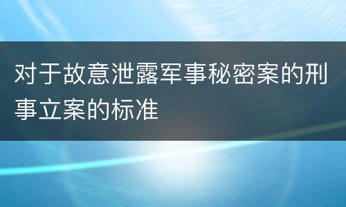 对于故意泄露军事秘密案的刑事立案的标准