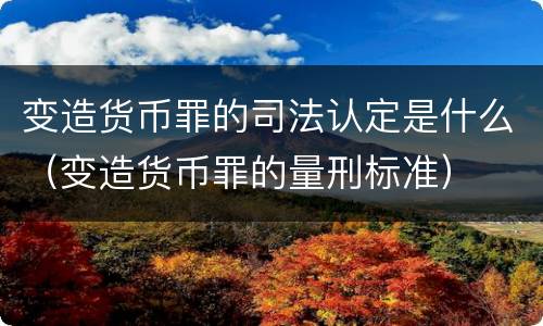 变造货币罪的司法认定是什么（变造货币罪的量刑标准）