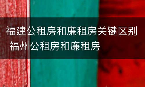 福建公租房和廉租房关键区别 福州公租房和廉租房