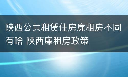 陕西公共租赁住房廉租房不同有啥 陕西廉租房政策