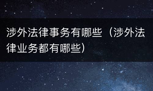 涉外法律事务有哪些（涉外法律业务都有哪些）