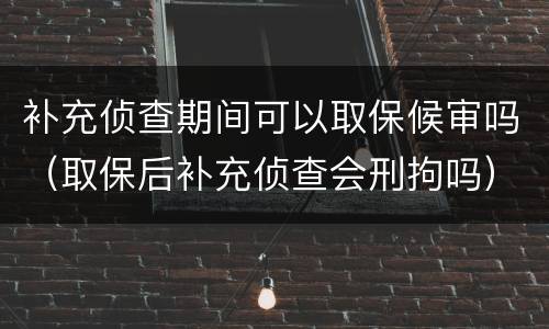 补充侦查期间可以取保候审吗（取保后补充侦查会刑拘吗）