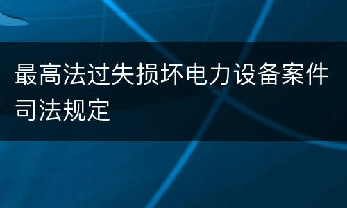 最高法过失损坏电力设备案件司法规定