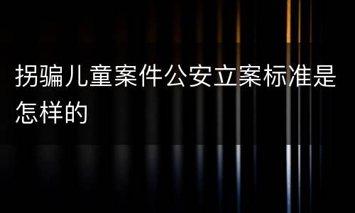 拐骗儿童案件公安立案标准是怎样的
