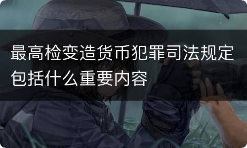 最高检变造货币犯罪司法规定包括什么重要内容