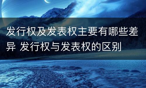 发行权及发表权主要有哪些差异 发行权与发表权的区别