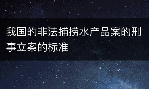 我国的非法捕捞水产品案的刑事立案的标准