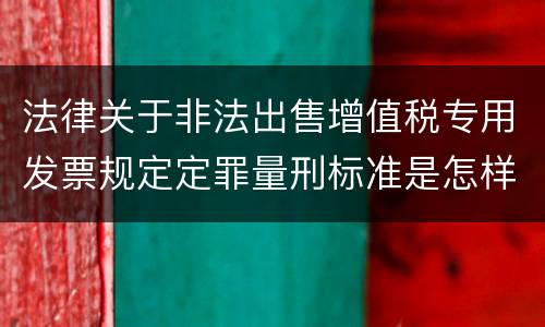 法律关于非法出售增值税专用发票规定定罪量刑标准是怎样