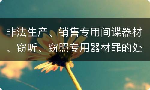 非法生产、销售专用间谍器材、窃听、窃照专用器材罪的处罚标准是什么