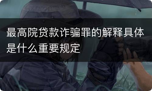 最高院贷款诈骗罪的解释具体是什么重要规定