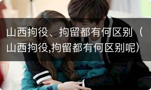 山西拘役、拘留都有何区别（山西拘役,拘留都有何区别呢）