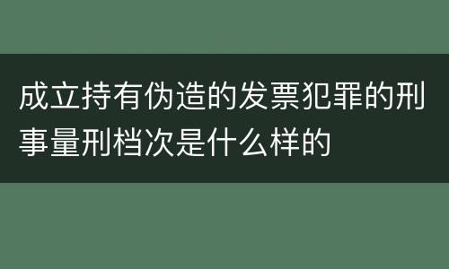 成立持有伪造的发票犯罪的刑事量刑档次是什么样的