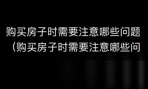 购买房子时需要注意哪些问题（购买房子时需要注意哪些问题呢）